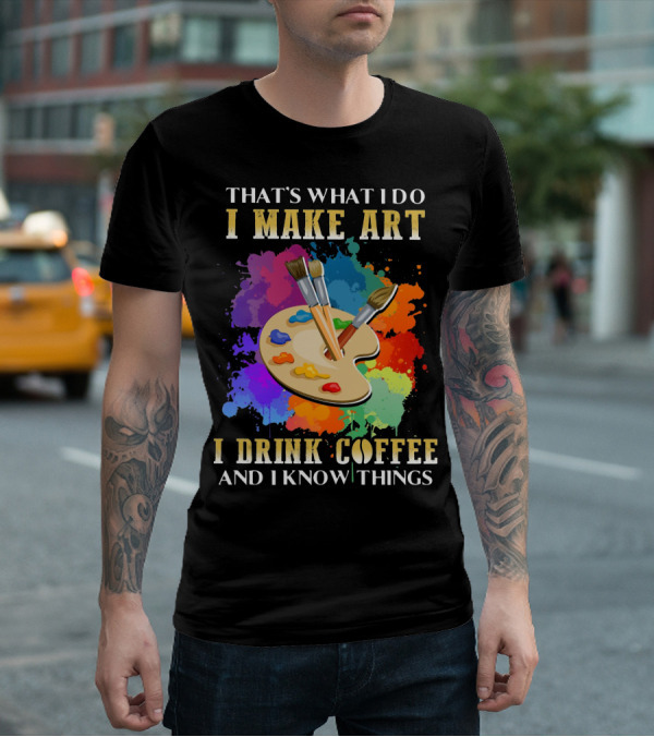 That's What I Do I Make Art I Drink Coffee And I Know Things Palette Paintbrushes Colorful Splatter T-Shirt