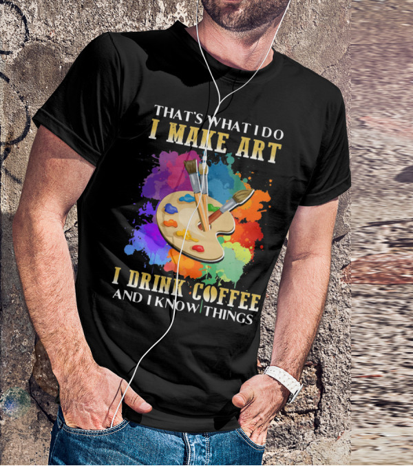 That's What I Do I Make Art I Drink Coffee And I Know Things Palette Paintbrushes Colorful Splatter T-Shirt