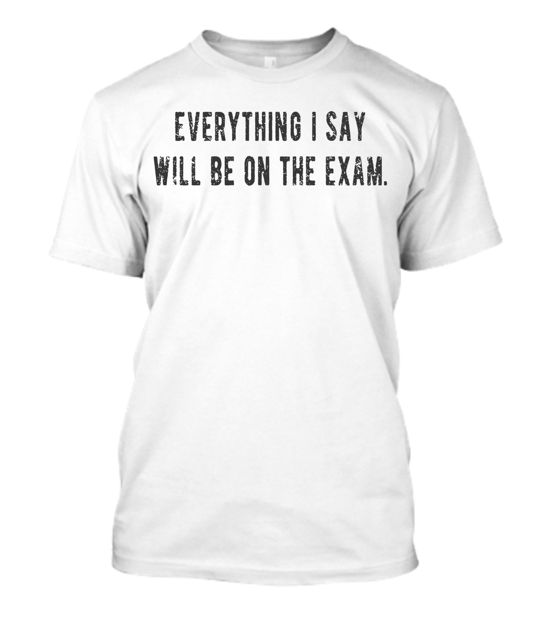 Everything I Say Will Be On The Exam T-Shirt