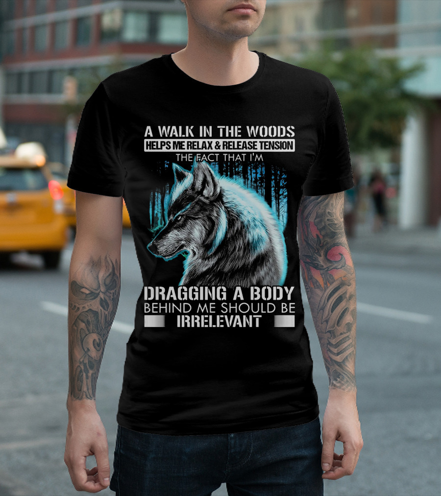 A Walk In The Woods Helps Me Relax Release Tension The Fact That I'm Dragging A Body Behind Me Should Be Irrelevant Wolf T-Shirt
