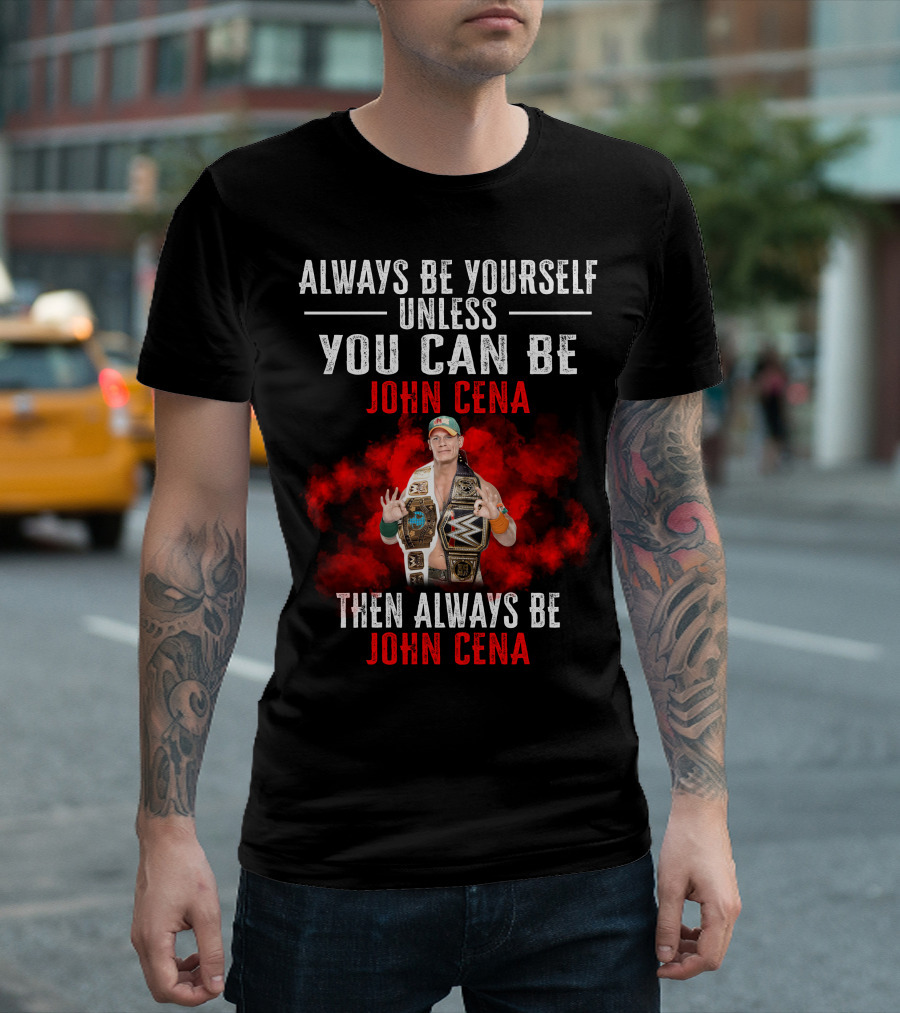 Always Be Yourself Unless You Can Be John Cena Then Always Be John Cena T-Shirt