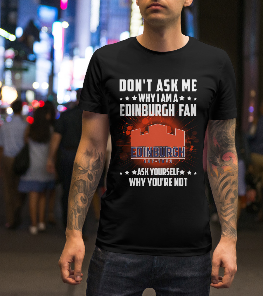 DON'T ASK ME WHY I AM A EDINBURGH FAN EST 1872 ASK YOURSELF WHY YOU'RE NOT T-Shirt