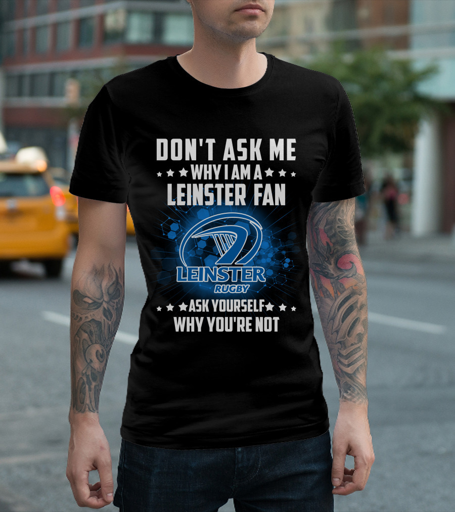 DON'T ASK ME WHY I AM A LEINSTER FAN LEINSTER RUGBY ASK YOURSELF WHY YOU'RE NOT T-Shirt