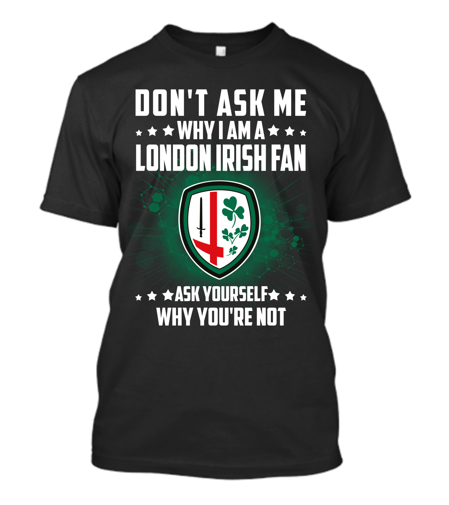 DON'T ASK ME WHY I AM A LONDON IRISH FAN ASK YOURSELF WHY YOU'RE NOT T-Shirt