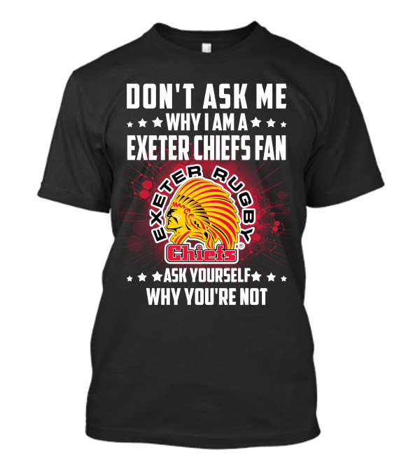 DON'T ASK ME WHY I AM A EXETER CHIEFS FAN EXETER RUGBY CHIEFS ASK YOURSELF WHY YOU'RE NOT T-Shirt
