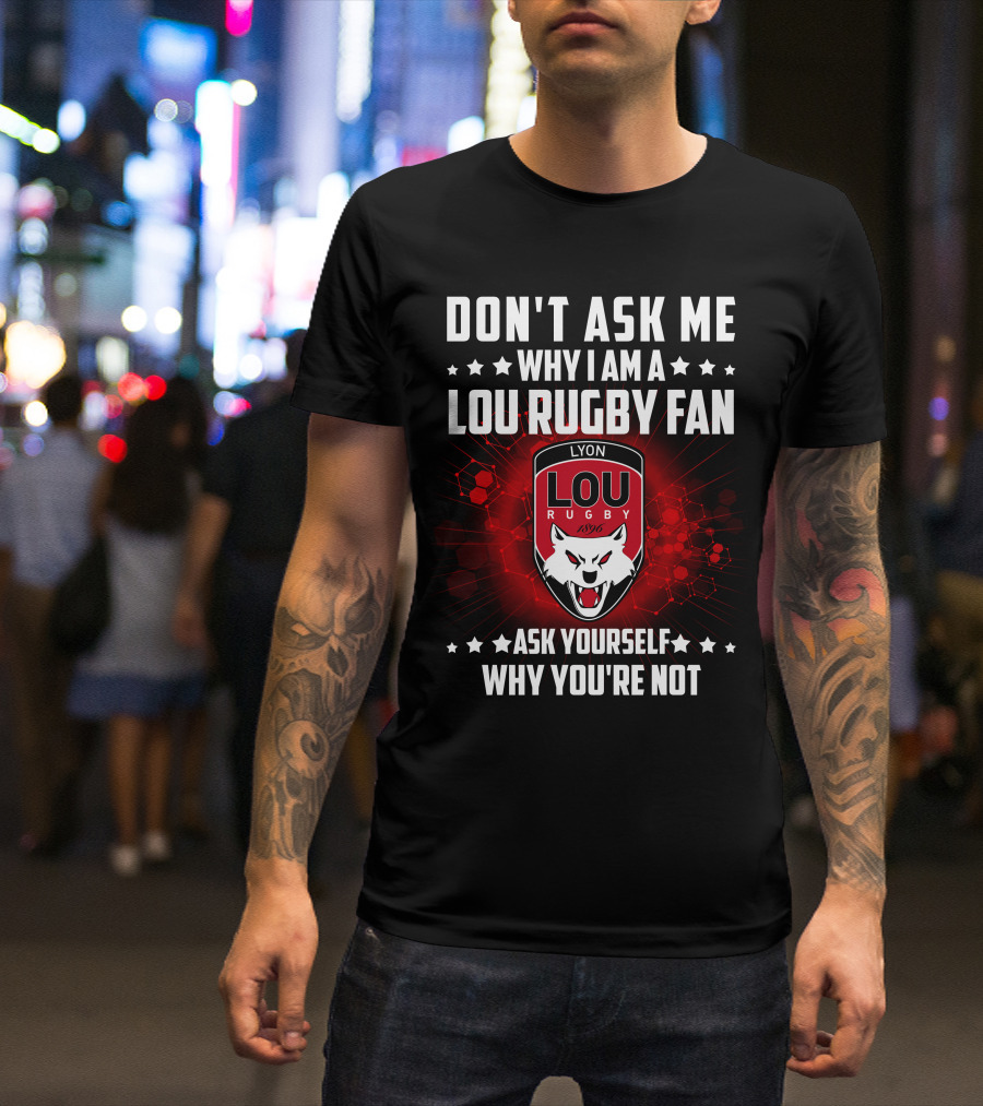 DON'T ASK ME WHY I AM A LOU RUGBY FAN ASK YOURSELF WHY YOU'RE NOT LYON RUGBY 1896 T-Shirt