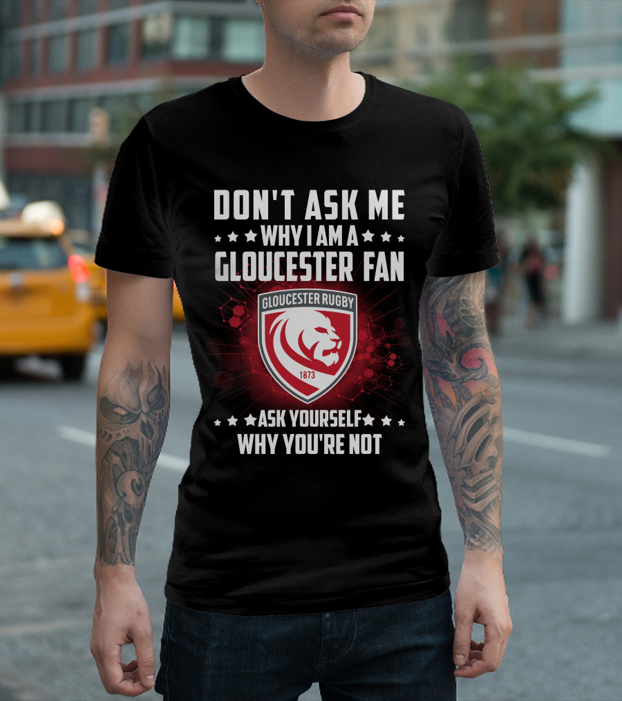 DON'T ASK ME WHY I AM A GLOUCESTER RUGBY FAN ASK YOURSELF WHY YOU'RE NOT T-Shirt