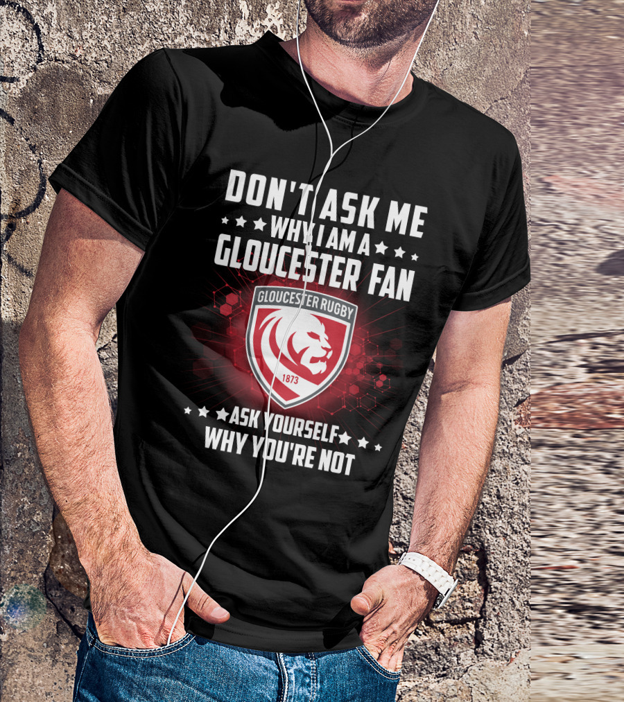 DON'T ASK ME WHY I AM A GLOUCESTER RUGBY FAN ASK YOURSELF WHY YOU'RE NOT T-Shirt