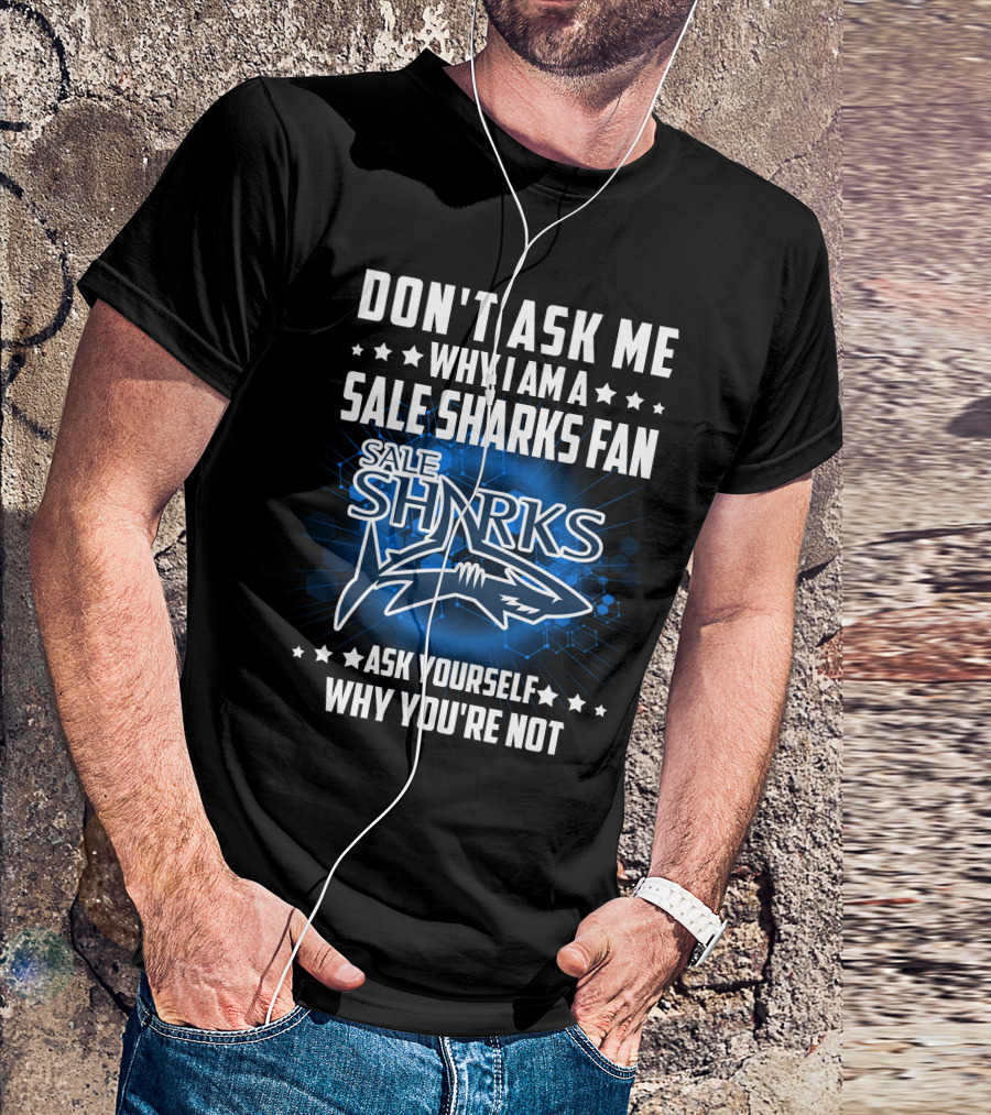 DON'T ASK ME WHY I AM A SALE SHARKS FAN ASK YOURSELF WHY YOU'RE NOT SALE SHARKS T-Shirt