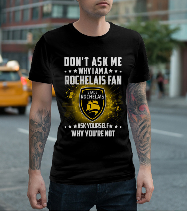 DON'T ASK ME WHY I AM A ROCHELAIS FAN STADE ROCHELAIS ASK YOURSELF WHY YOU'RE NOT T-Shirt