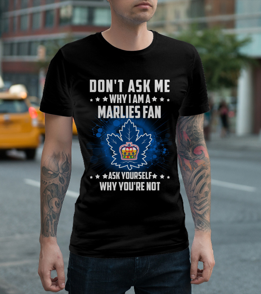 DON'T ASK ME WHY I AM A TORONTO MARLIES FAN ASK YOURSELF WHY YOU'RE NOT T-Shirt