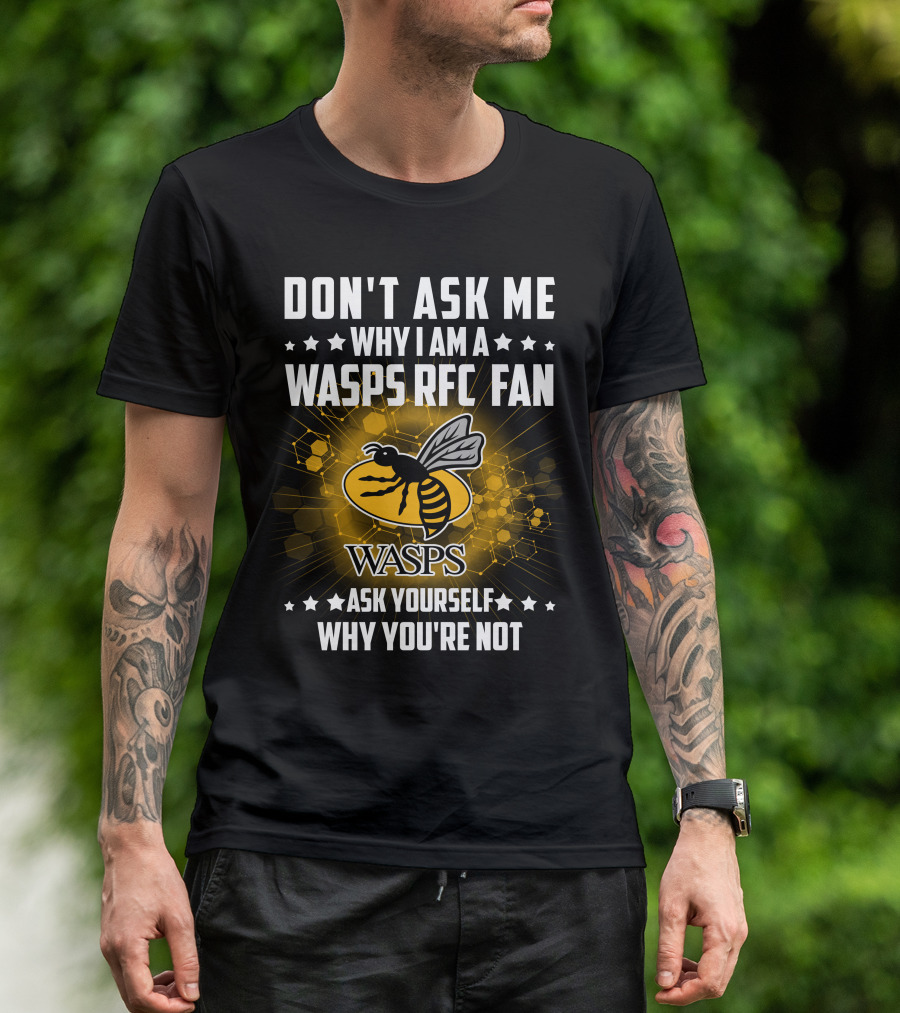 DON'T ASK ME WHY I AM A WASPS RFC FAN ASK YOURSELF WHY YOU'RE NOT WASPS T-Shirt