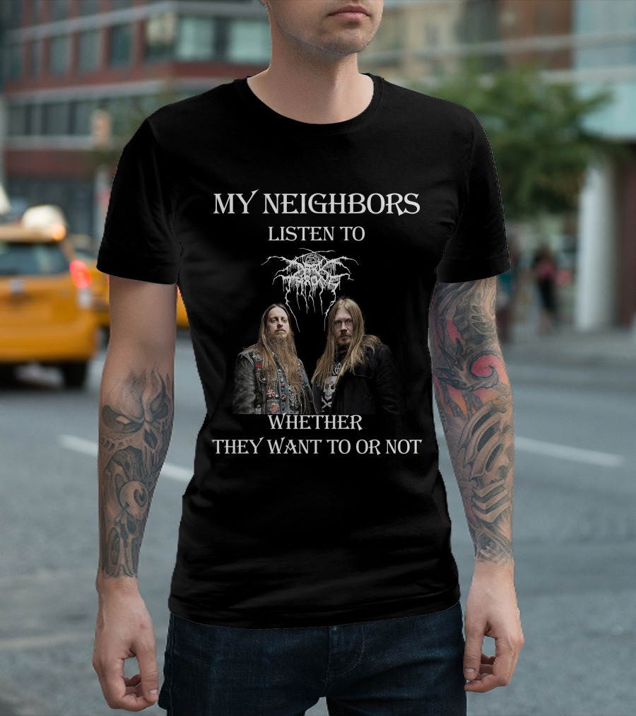 MY NEIGHBORS LISTEN TO DARKTHRONE WHETHER THEY WANT TO OR NOT T-Shirt