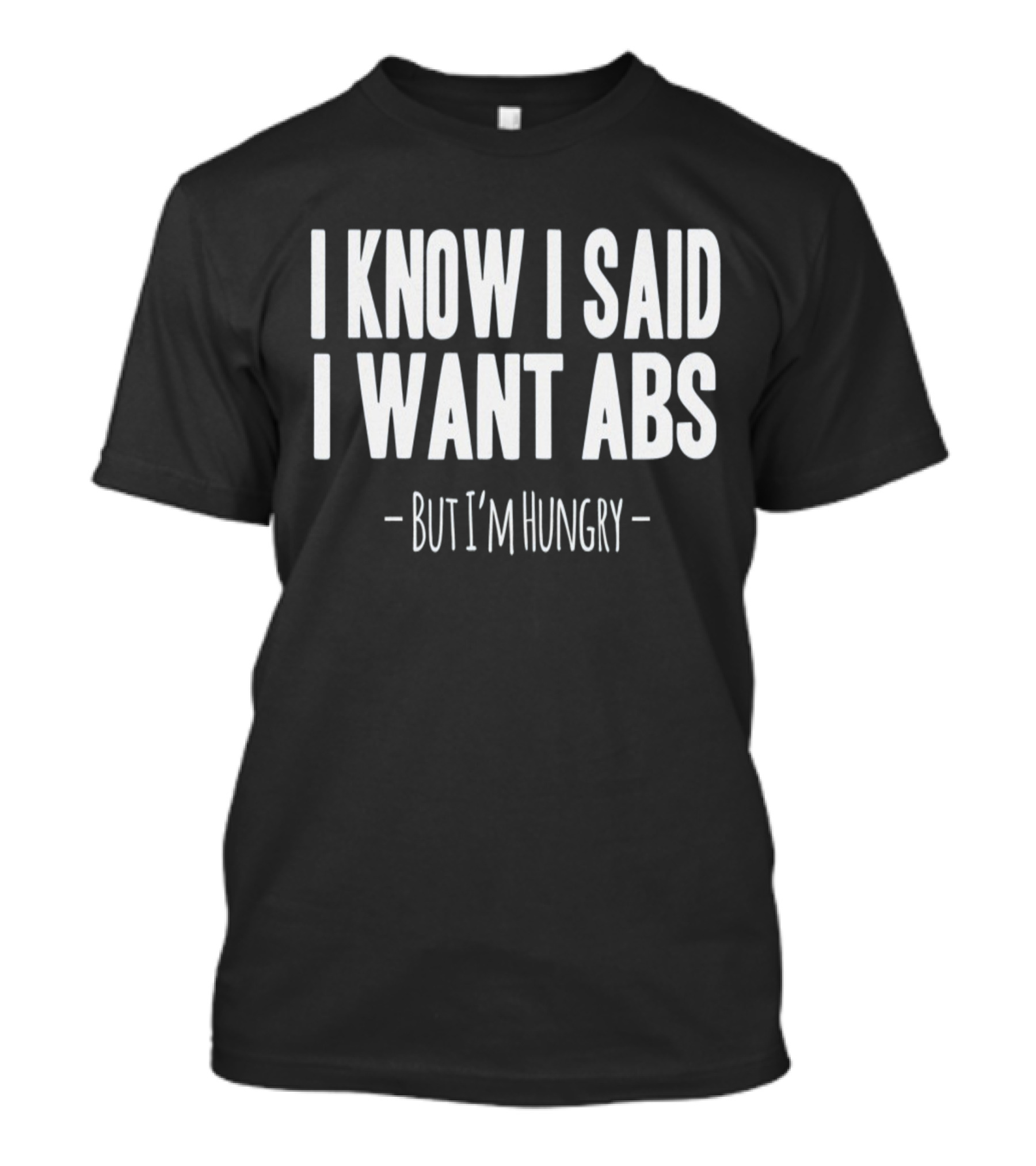 I Know I Said I Want Abs But I'm Hungry T-Shirt