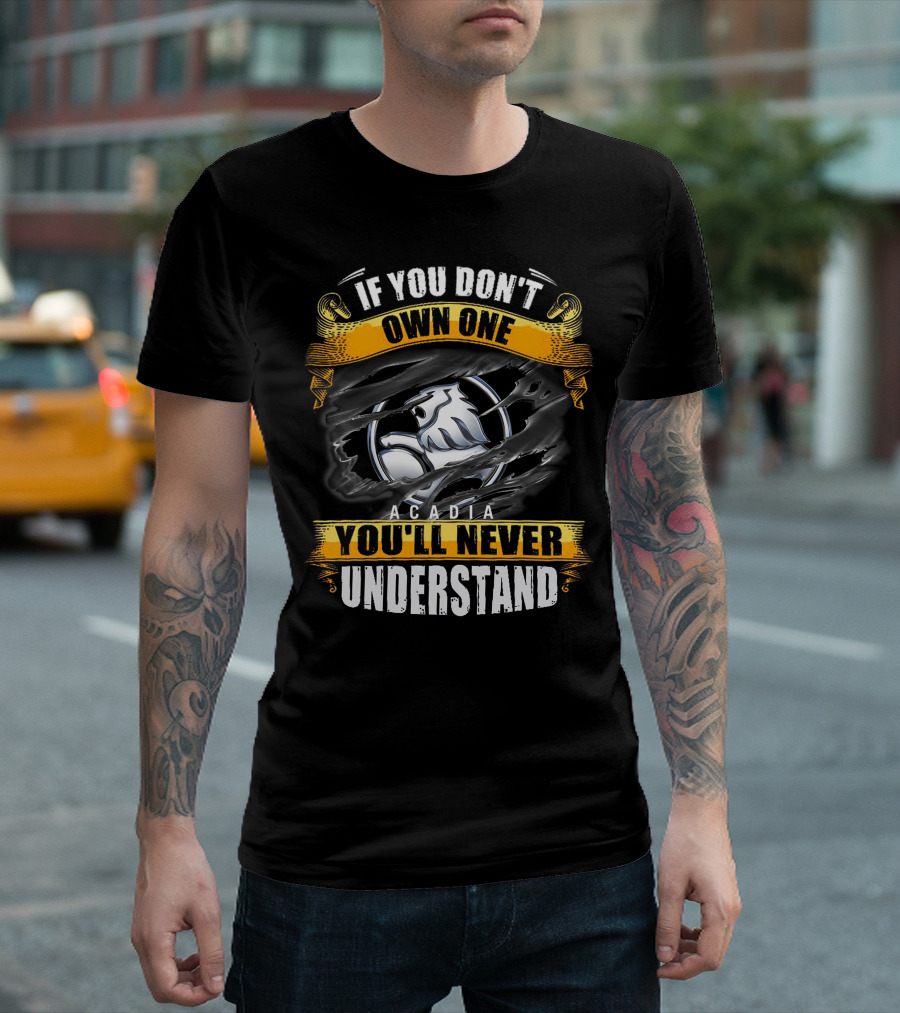 IF YOU DON'T OWN ONE ACADIA YOU'LL NEVER UNDERSTAND T-Shirt