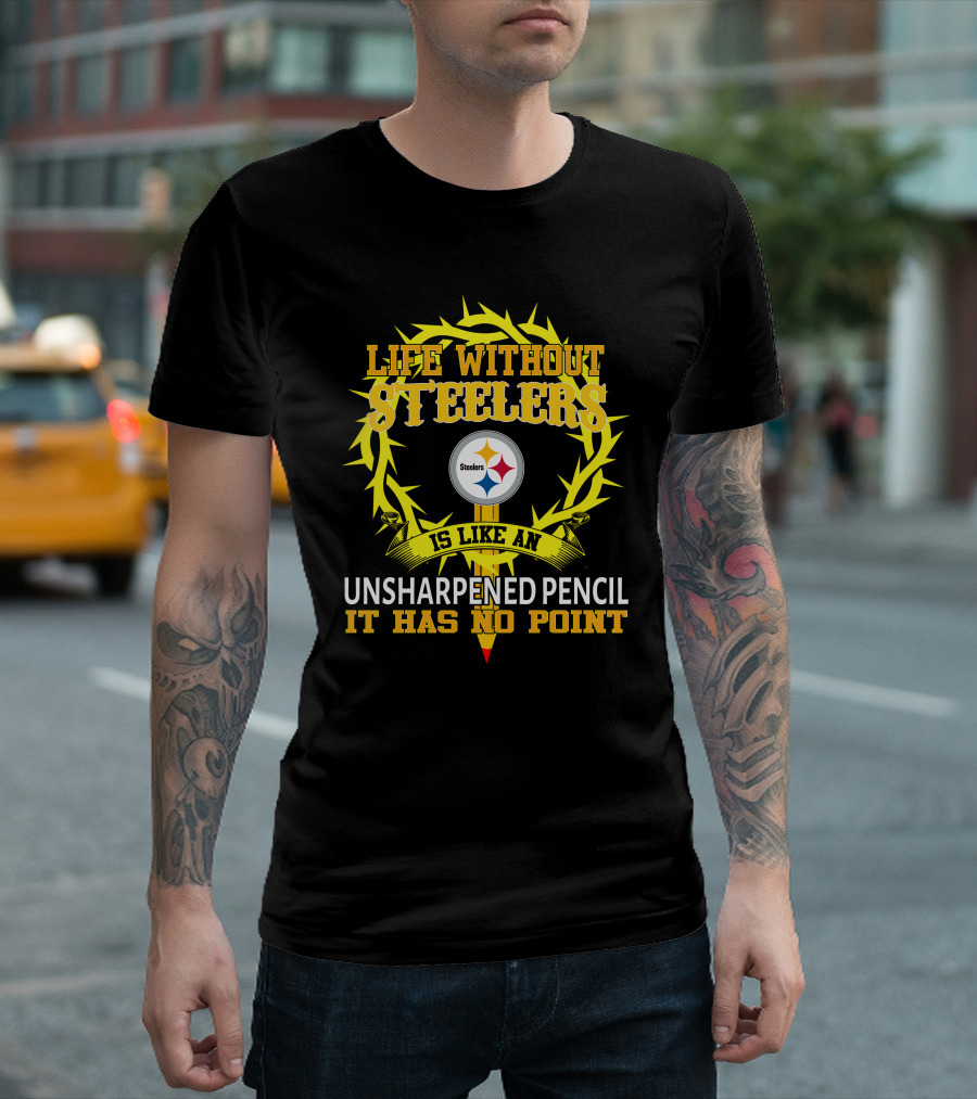 Life Without Steelers Is Like an Unsharpened Pencil It Has No Point T-Shirt