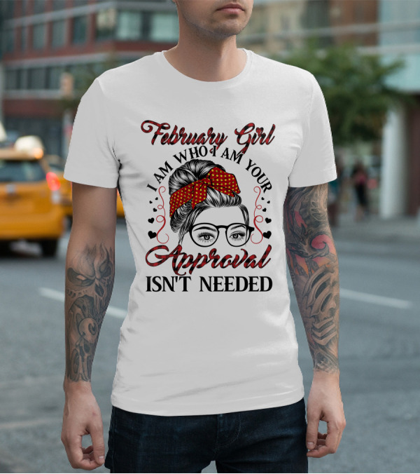 February Girl I Am Who I Am Your Approval Isn't Needed T-Shirt