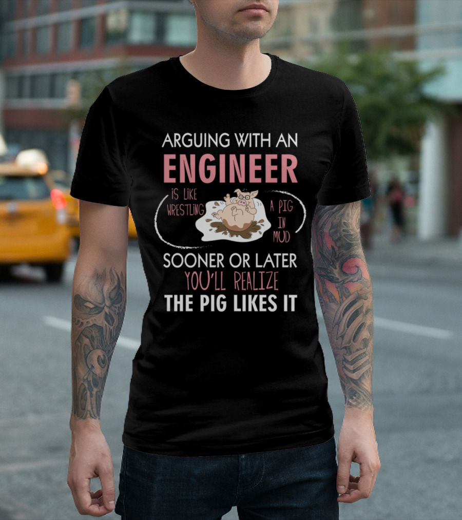 Arguing with an Engineer Is Like Wrestling a Pig in Mud Sooner or Later You'll Realize the Pig Likes It T-Shirt