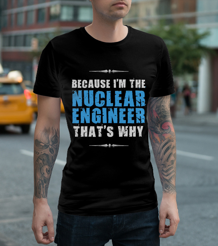 Because I'm the Nuclear Engineer That's Why T-Shirt
