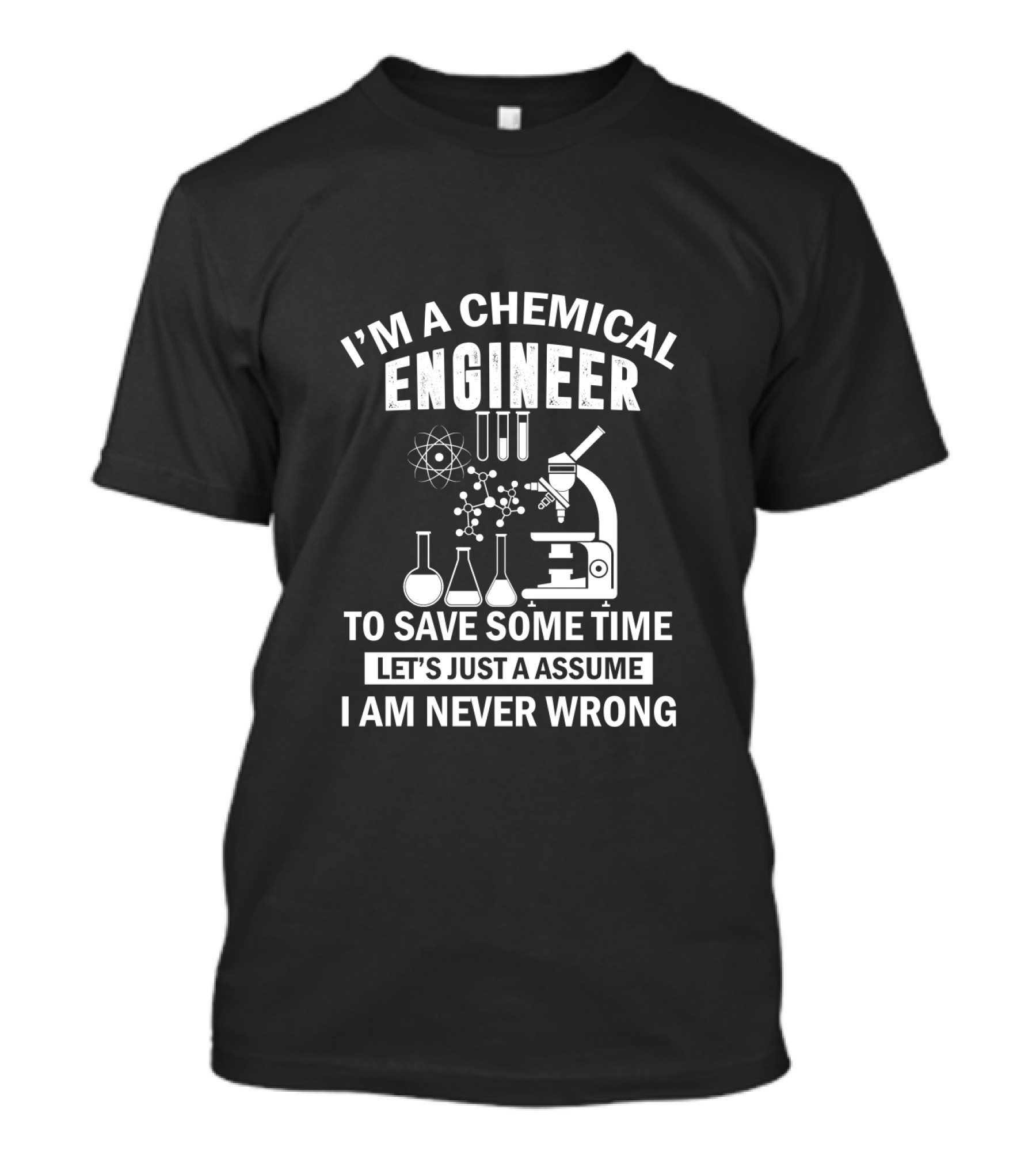 I'm A Chemical Engineer To Save Some Time Let's Just Assume I Am Never Wrong T-Shirt