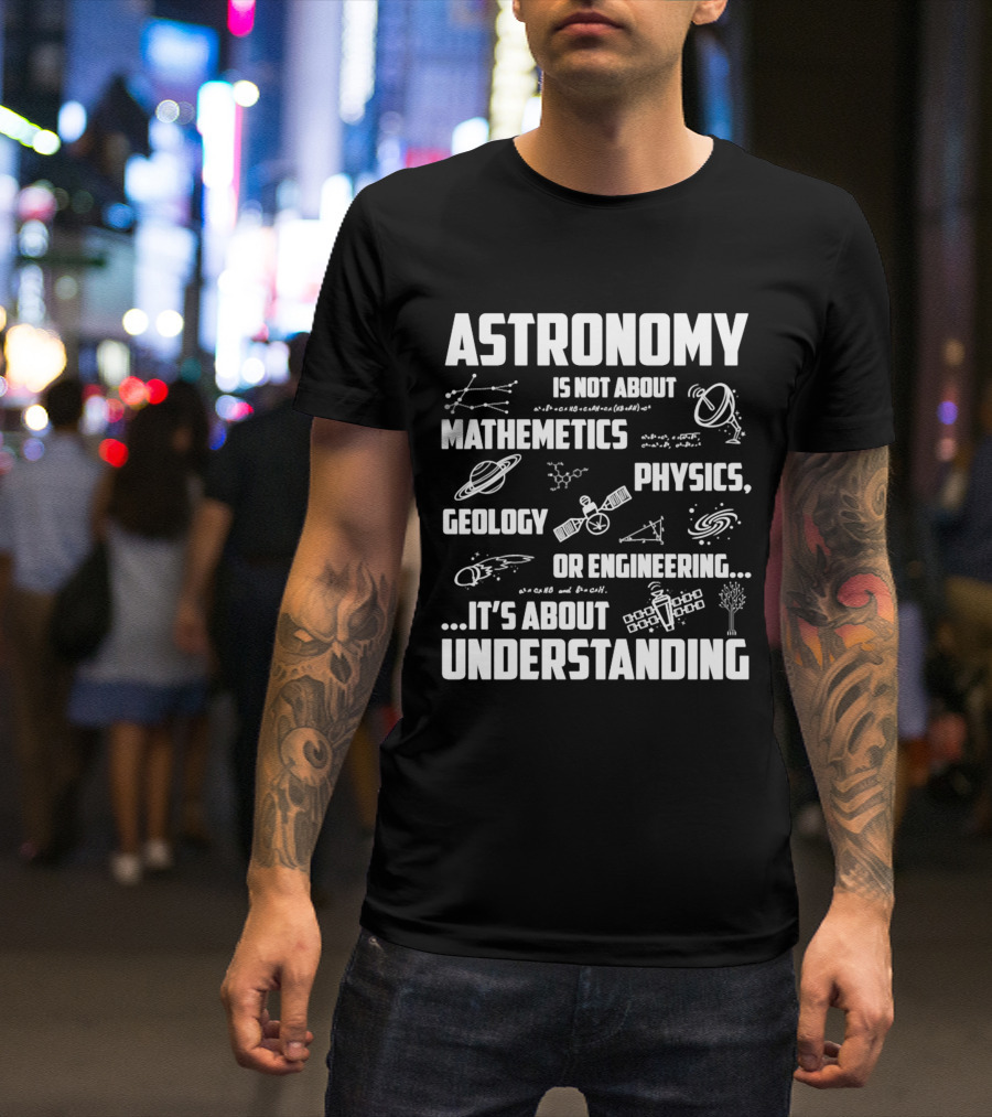 Astronomy Is Not About Mathematics Physics Geology Or Engineering It's About Understanding T-Shirt