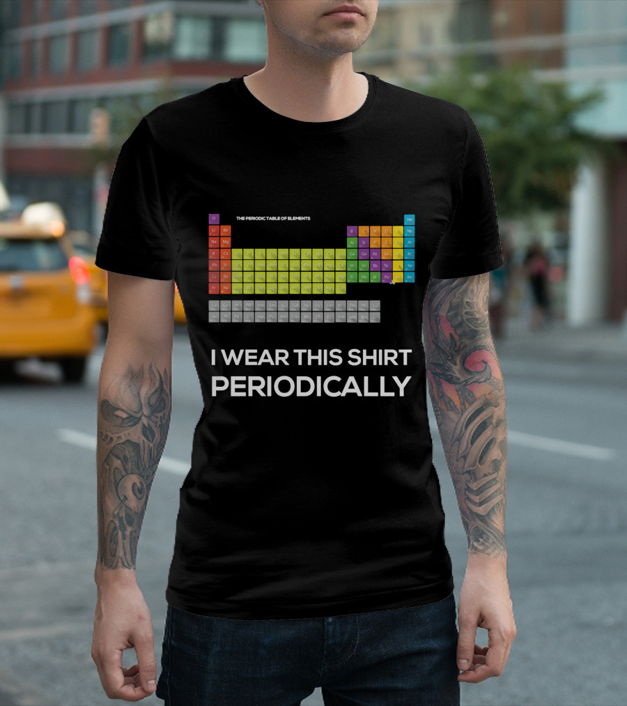 I Wear This Shirt Periodically The Periodic Table of Elements T-Shirt