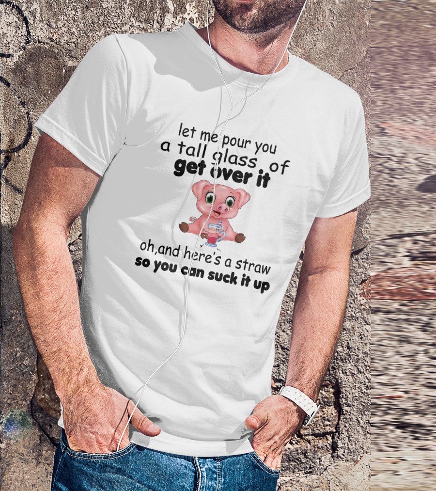 Let Me Pour You A Tall Glass Of Get Over It Pig With Straw So You Can Suck It Up T-Shirt