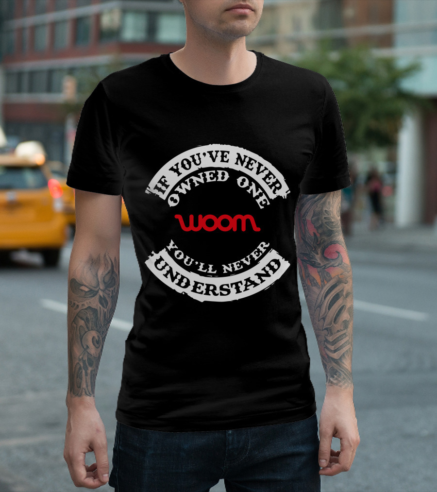 If You've Never Owned One You'll Never Understand Woom T-Shirt