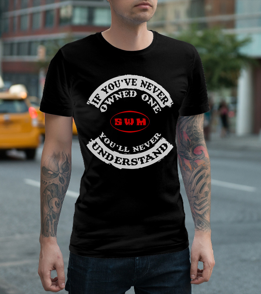 If You've Never Owned One You'll Never Understand SWM T-Shirt