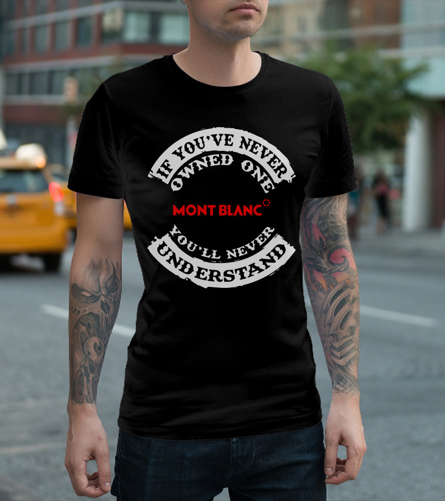 MONTBLANC IF YOU'VE NEVER OWNED ONE YOU'LL NEVER UNDERSTAND T-Shirt