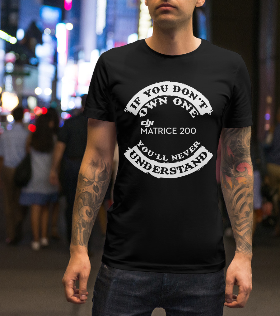 If You Don't Own One Matrice 200 You'll Never Understand DJI T-Shirt