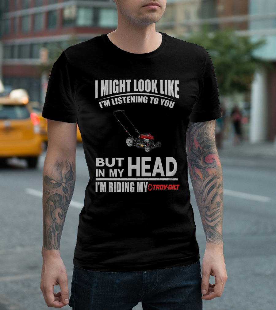 I Might Look Like I'm Listening To You But In My Head I'm Riding My Troy-Bilt T-Shirt