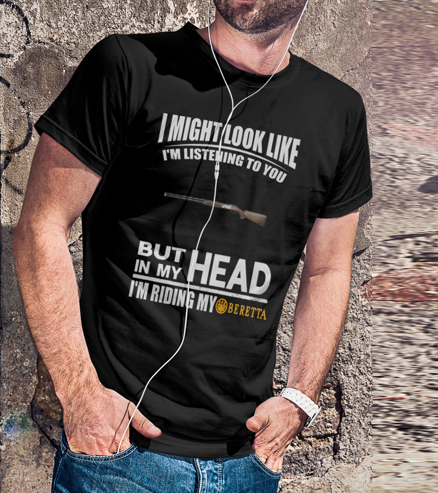 I Might Look Like I'm Listening To You But In My Head I'm Riding My Beretta T-Shirt