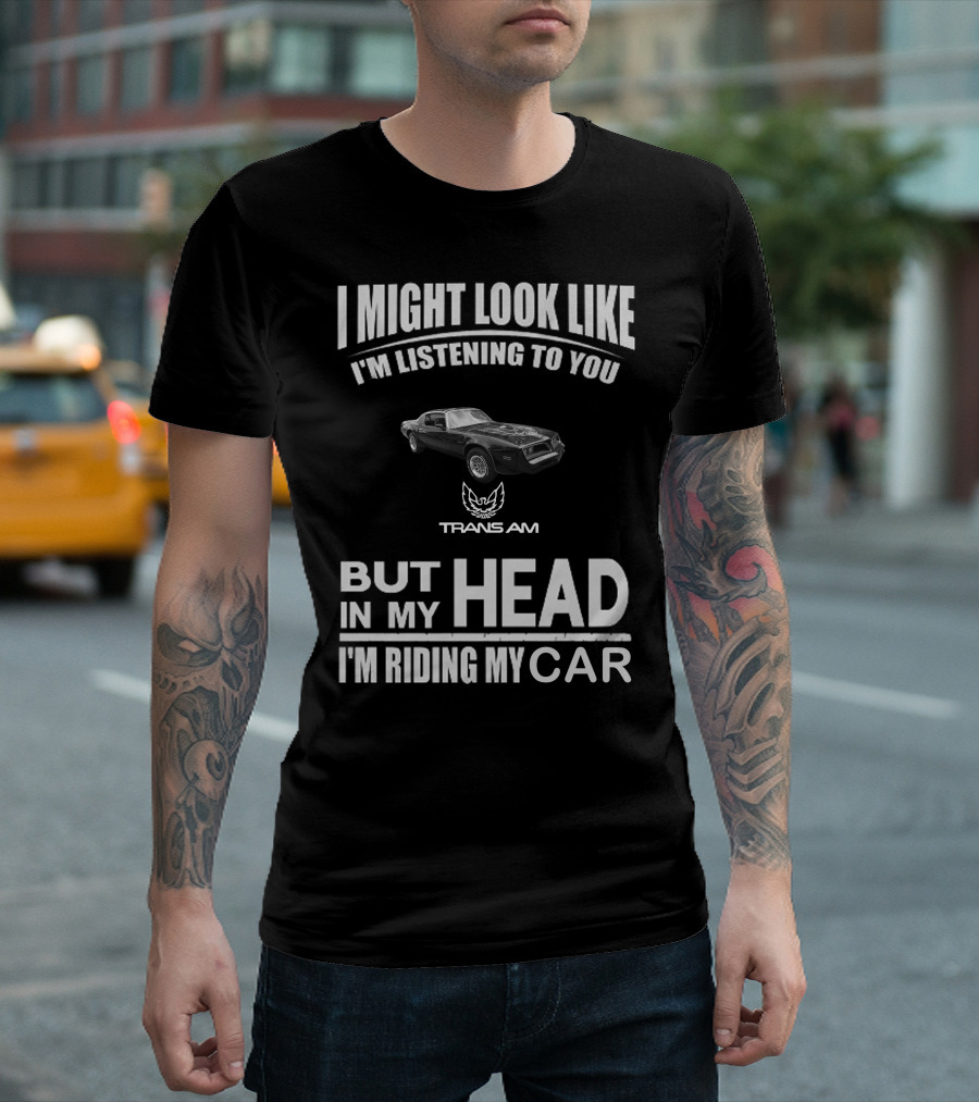 I Might Look Like I'm Listening to You Trans Am 1978 But in My Head I'm Riding My Car T-Shirt