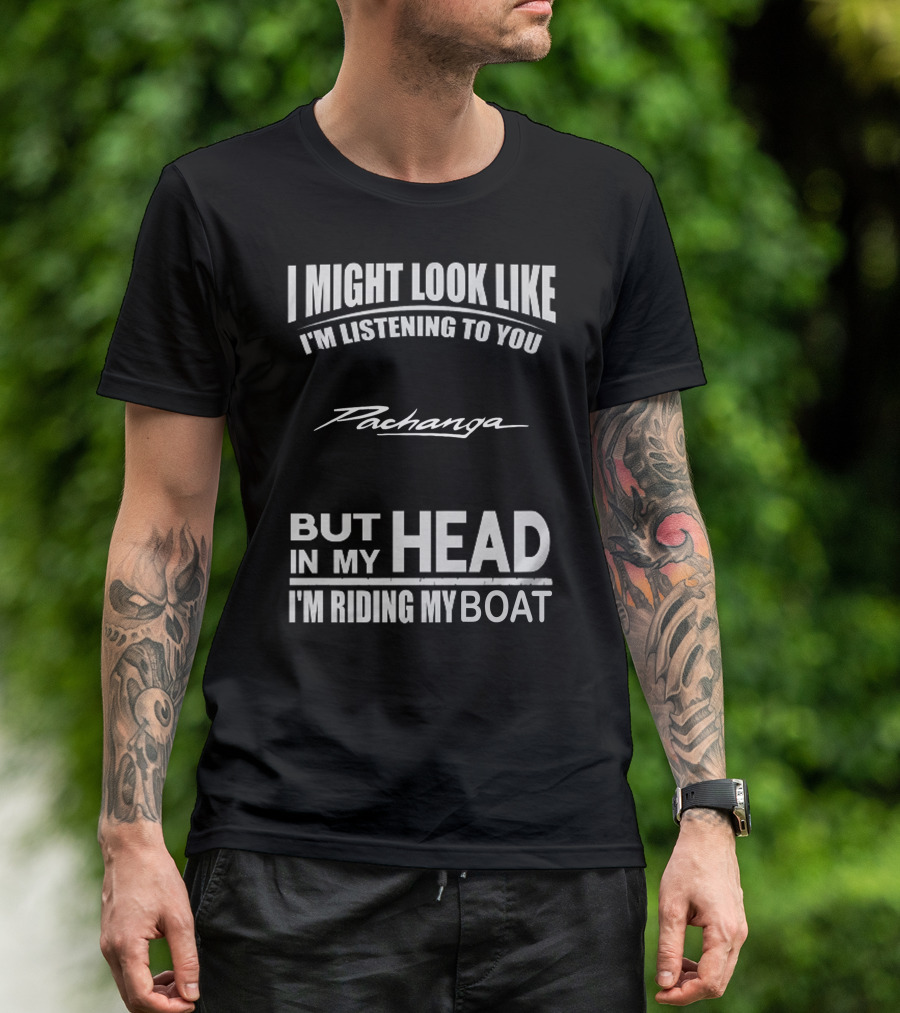 I Might Look Like I'm Listening To You Pachanga But In My Head I'm Riding My Boat T-Shirt
