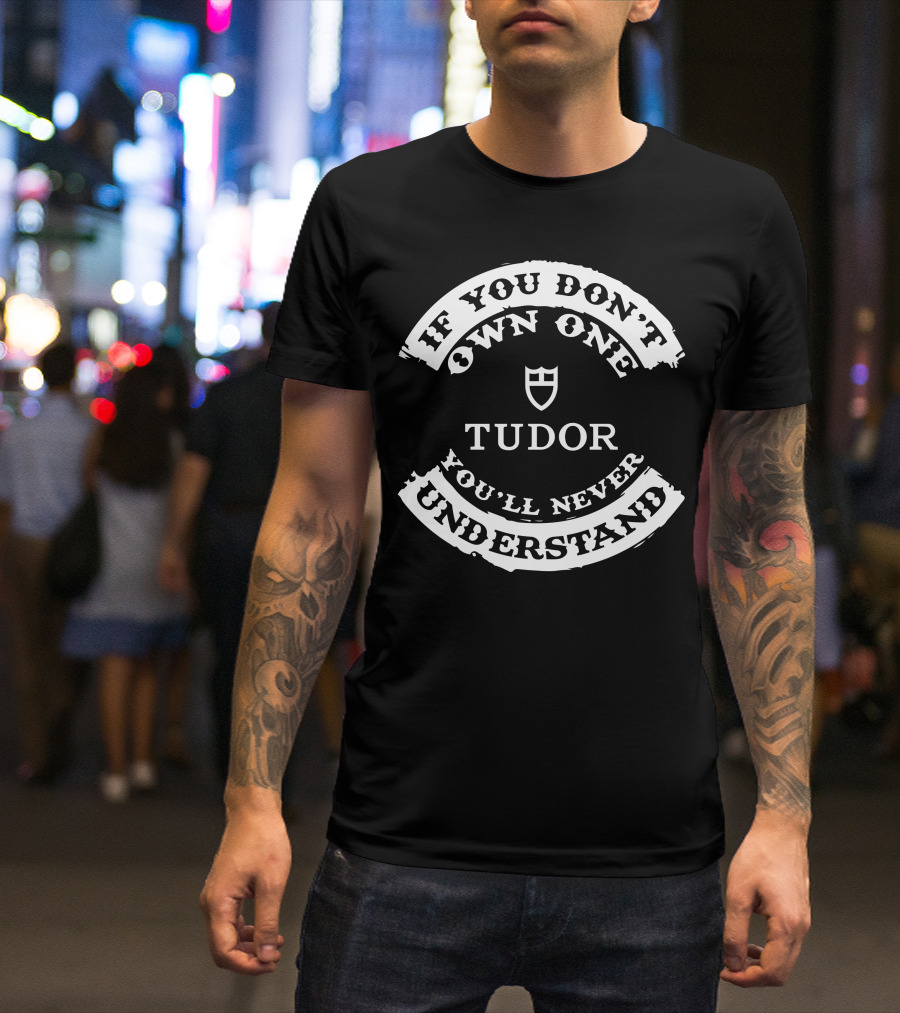 If You Don't Own One Tudor You'll Never Understand T-Shirt