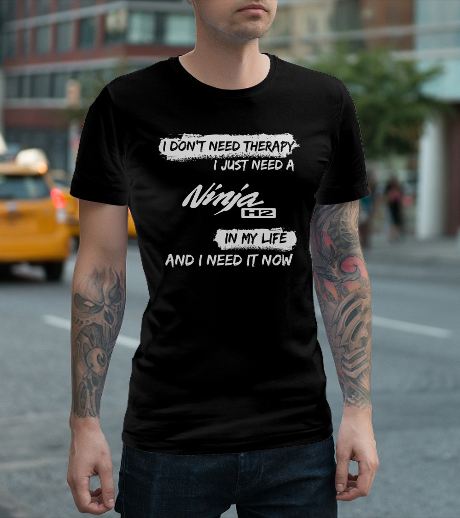 I Don't Need Therapy I Just Need A Ninja H2 In My Life And I Need It Now T-Shirt