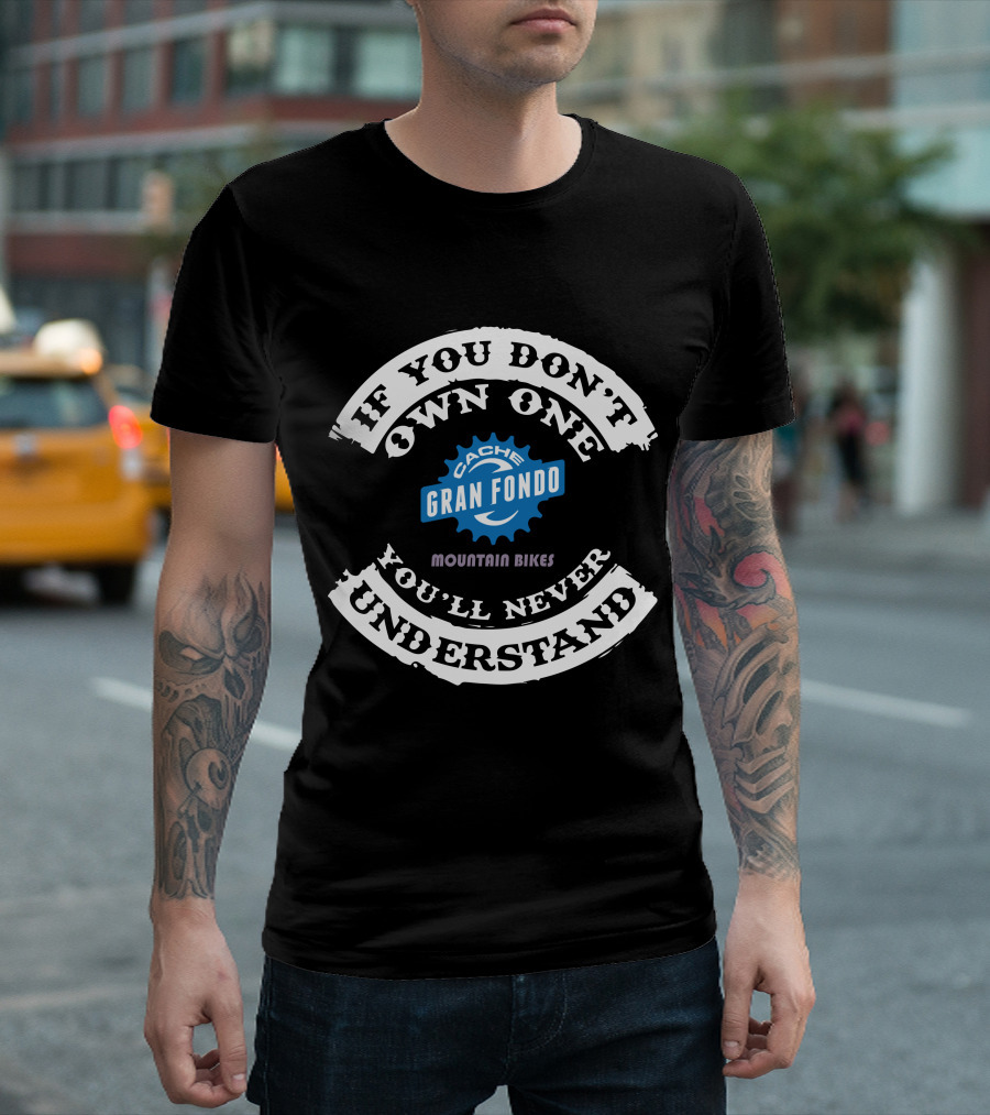 IF YOU DON'T OWN ONE YOU'LL NEVER UNDERSTAND CACHE GRAN FONDO MOUNTAIN BIKES T-Shirt