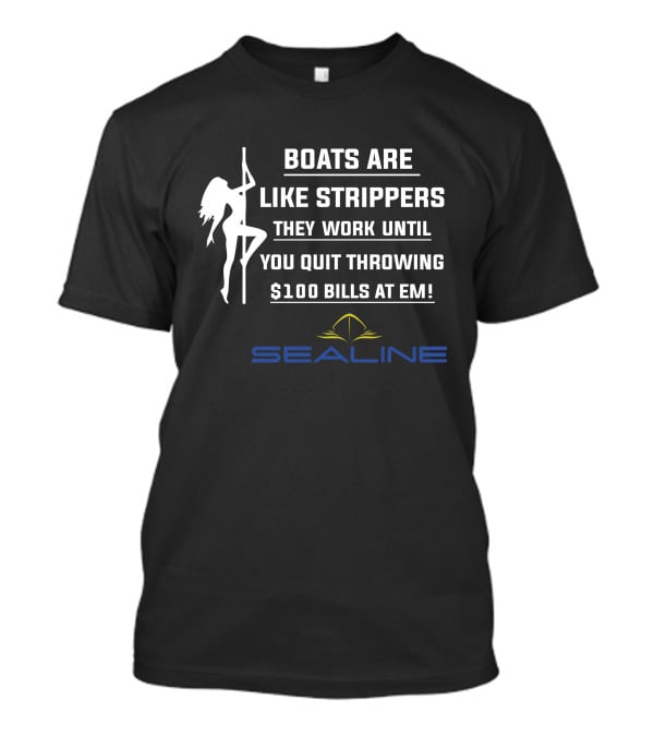 BOATS ARE LIKE STRIPPERS THEY WORK UNTIL YOU QUIT THROWING $100 BILLS AT EM SEALINE T-Shirt