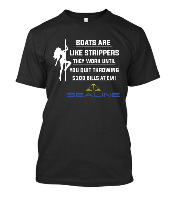 BOATS ARE LIKE STRIPPERS THEY WORK UNTIL YOU QUIT THROWING $100 BILLS AT EM SEALINE T-Shirt