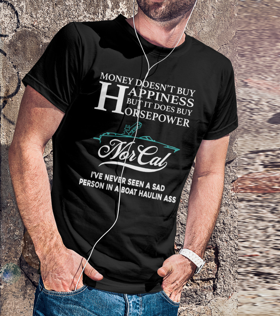 NorCal Money Doesn't Buy Happiness But It Does Buy Horsepower I've Never Seen A Sad Person In A Boat Haulin Ass T-Shirt
