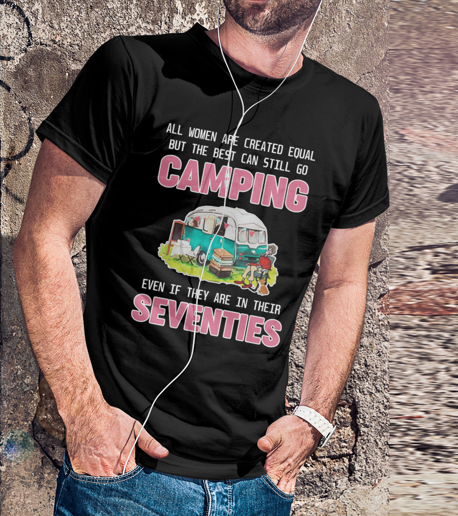 All Women Created Equal Best Can Still Go Camping Even In Their Seventies T-Shirt