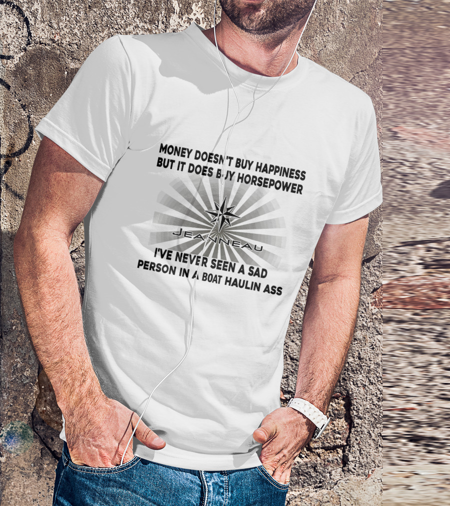 Money Doesn't Buy Happiness But It Does Buy Horsepower Jeanneau I've Never Seen A Sad Person In A Boat Haulin Ass T-Shirt