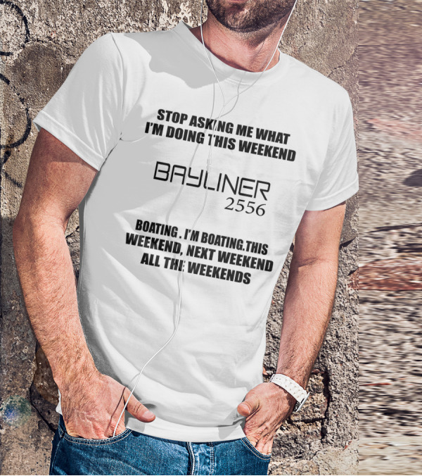 STOP ASKING ME WHAT I'M DOING THIS WEEKEND BAYLINER 2556 BOATING THIS WEEKEND NEXT WEEKEND ALL THE WEEKENDS T-Shirt