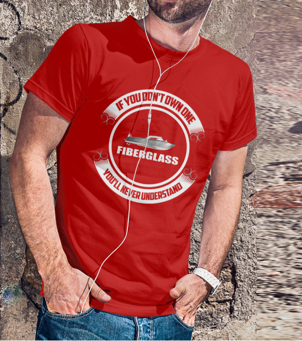 IF YOU DON'T OWN ONE FIBERGLASS YOU'LL NEVER UNDERSTAND T-Shirt