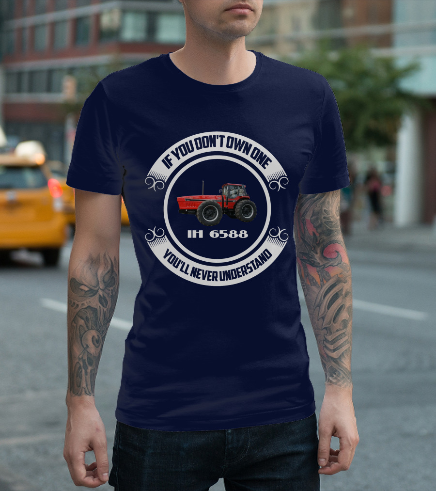 IF YOU DON'T OWN ONE IH 6588 YOU'LL NEVER UNDERSTAND T-Shirt