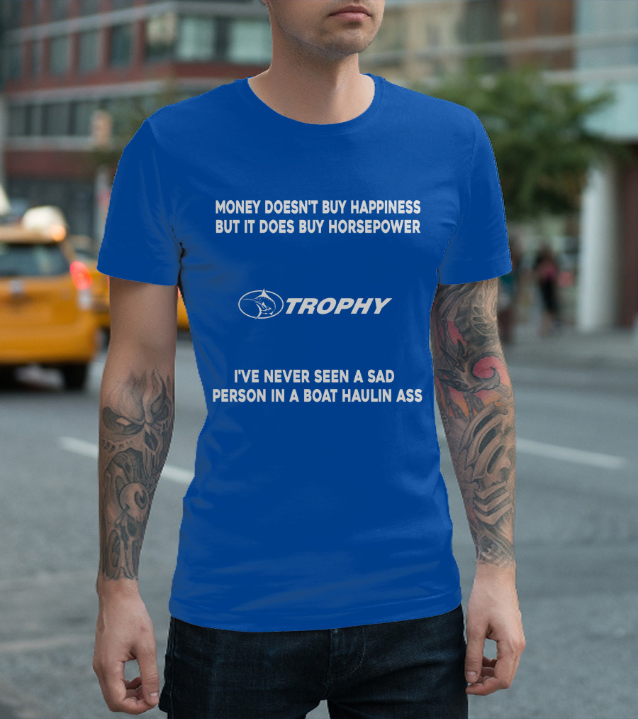 MONEY DOESN'T BUY HAPPINESS BUT IT DOES BUY HORSEPOWER TROPHY I'VE NEVER SEEN A SAD PERSON IN A BOAT HAULIN ASS T-Shirt