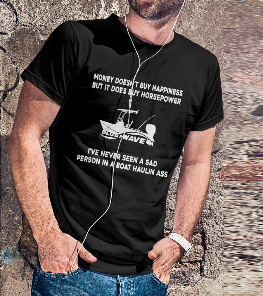 MONEY DOESN'T BUY HAPPINESS BUT IT DOES BUY HORSEPOWER BLUE WAVE BOAT I'VE NEVER SEEN A SAD PERSON IN A BOAT HAULIN ASS T-Shirt
