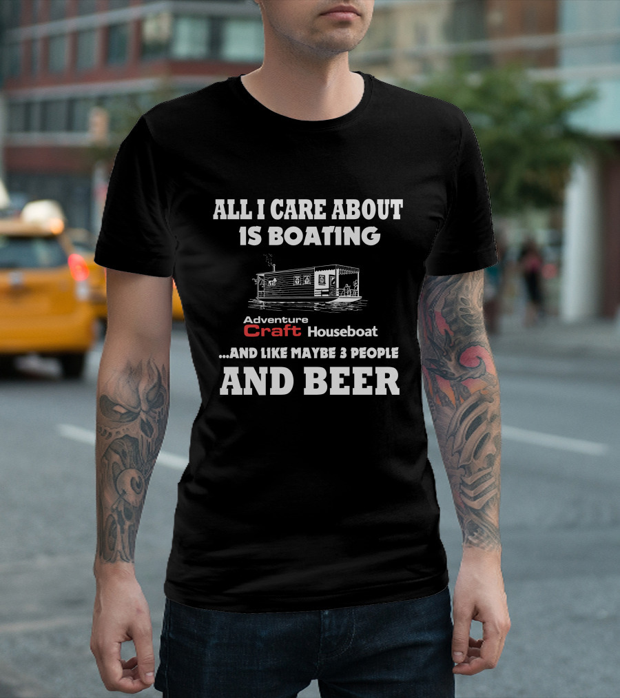 All I Care About Is Boating Adventure Craft Houseboat And Like Maybe 3 People And Beer T-Shirt