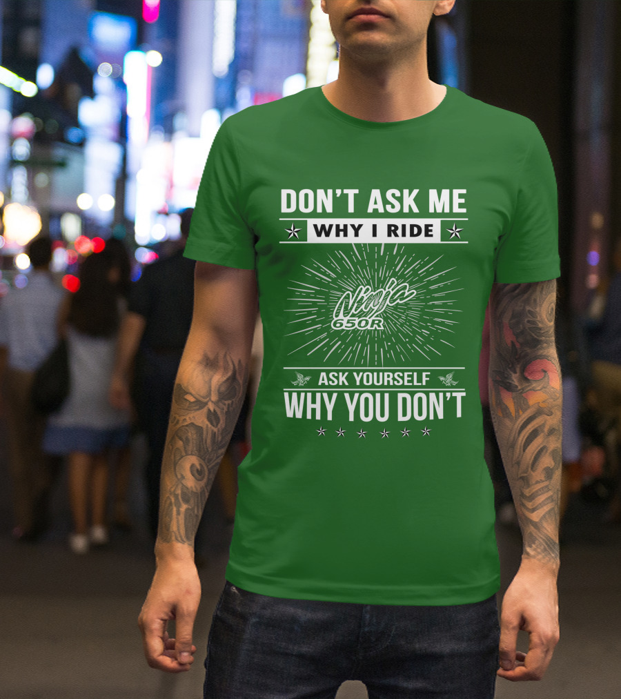 Don't Ask Me Why I Ride Ninja 650R Ask Yourself Why You Don't T-Shirt